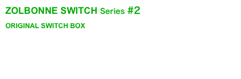 ZOLBONNE SWITCH Series #2
ORIGINAL SWITCH BOX